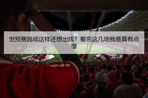 世预赛踢成这样还想出线？看完这几场我是真有点懵