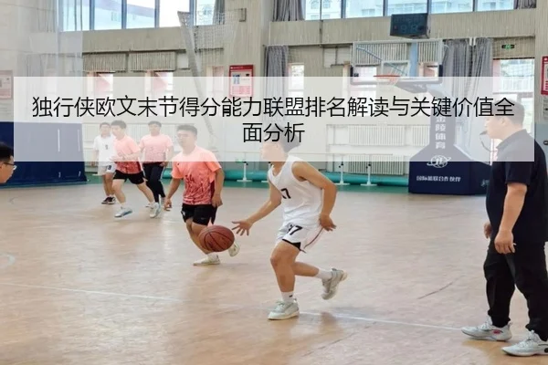 独行侠欧文末节得分能力联盟排名解读与关键价值全面分析