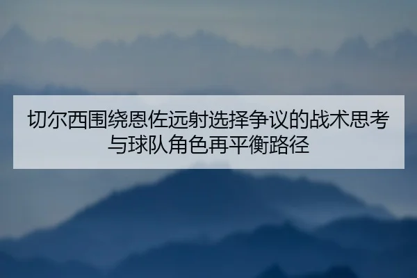 切尔西围绕恩佐远射选择争议的战术思考与球队角色再平衡路径