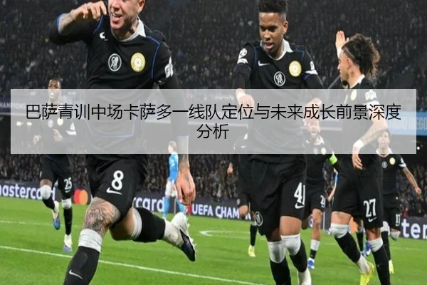 巴萨青训中场卡萨多一线队定位与未来成长前景深度分析